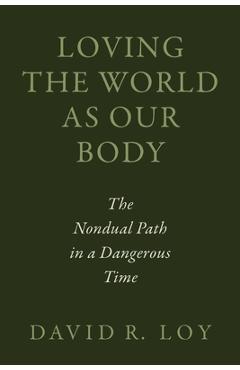 Loving the World as Our Body: The Nondual Path in a Dangerous Time - David R. Loy