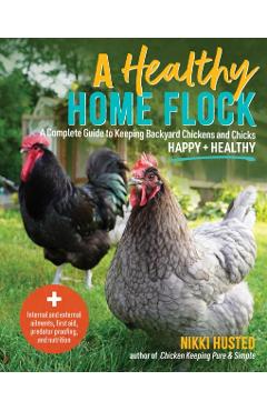 A Healthy Home Flock: A Complete Guide to Keeping Backyard Chickens and Chicks Happy and Healthy - Nikki Husted