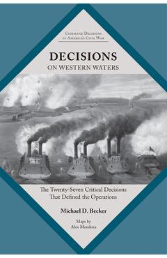 Decisions on Western Waters: The Twenty-Seven Critical Decisions That Defined the Battles - Michael D. Becker