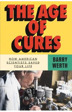 The Age of Cures: How American Scientists Saved Your Life - Barry Werth