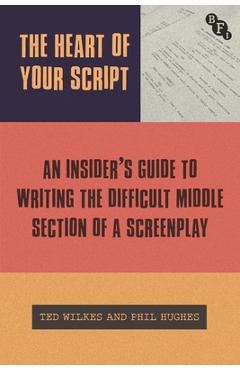 The Heart of Your Script: The Insider's Guide to Writing the Difficult Middle Section of a Screenplay - Ted Wilkes