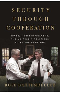 Security Through Cooperation: Space, Nuclear Weapons, and Us-Russia Relations After the Cold War - Rose Gottemoeller