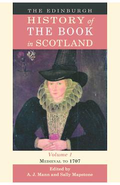 The Edinburgh History of the Book in Scotland, Volume 1: Medieval to 1707 - Alastair Mann