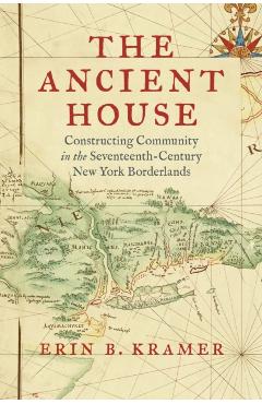 The Ancient House: Constructing Community in the Seventeenth-Century New York Borderlands - Erin B. Kramer