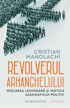 Revolverul Arhanghelului. Miscarea Legionara si mistica asasinatului politic