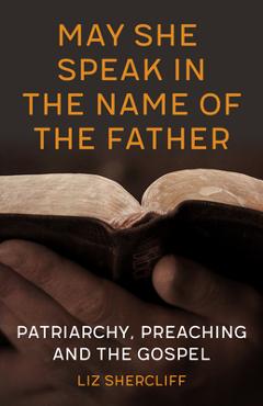 May She Speak in the Name of the Father: Patriarchy, Preaching and the Gospel - Liz Shercliff