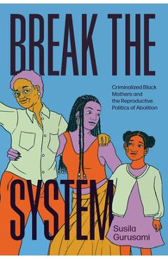 Break the System: Criminalized Black Mothers and the Reproductive Politics of Abolition - Susila Gurusami
