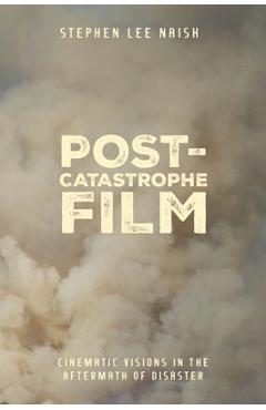 Post-Catastrophe Film: Cinematic Visions in the Aftermath of Disaster - Stephen Lee Naish