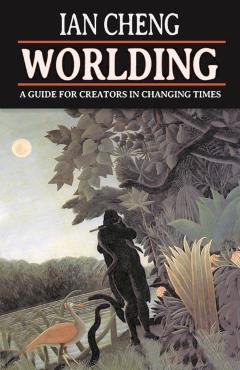 Worlding: A Guide for Creators in Changing Times - Ian Cheng