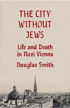 The City Without Jews: Life and Death in Nazi Vienna - Douglas Smith