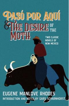 Pasó Por Aquí and the Desire of the Moth: Two Classic Novels of New Mexico - Eugene Manlove Rhodes