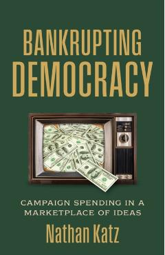 Bankrupting Democracy: Campaign Spending in a Marketplace of Ideas - Nathan Katz