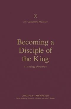 Becoming a Disciple of the King: A Theology of Matthew - Jonathan Pennington