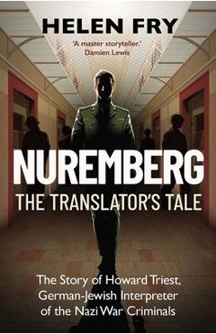Nuremberg: The Translator's Tale: The Story of Howard Triest, German-Jewish Interpreter of the Nazi War Criminals - Helen Fry