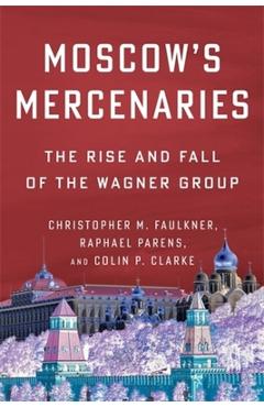 Moscow's Mercenaries: The Rise and Fall of the Wagner Group - Christopher M. Faulkner