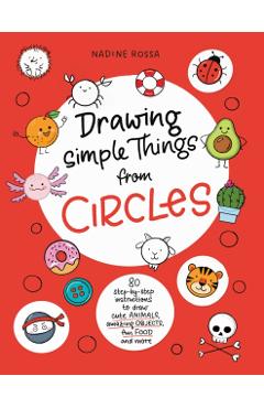 Drawing Simple Things from Circles: 80 Step-By-Step Instructions to Draw Cute Animals, Amazing Objects, Fun Food and More - Nadine Rossa