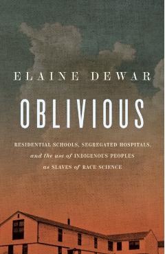 Oblivious: Residential Schools, Segregated Hospitals, and the Use of Indigenous Peoples as Slaves of Race Science - Elaine Dewar