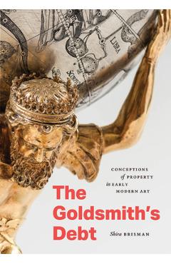 The Goldsmith's Debt: Conceptions of Property in Early Modern Art - Shira Brisman