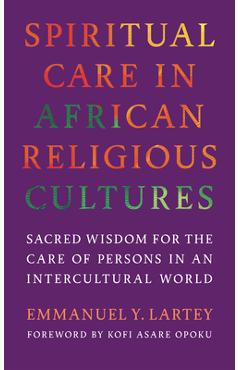 Spiritual Care in African Religious Cultures: Sacred Wisdom for the Care of Persons in an Intercultural World - Emmanuel Y. Lartey