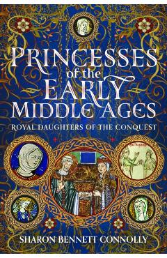 Princesses of the Early Middle Ages: Royal Daughters of the Conquest - Sharon Bennett Connolly
