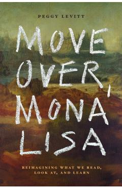 Move Over, Mona Lisa: Reimagining What We Read, Look AT, and Learn - Peggy Levitt