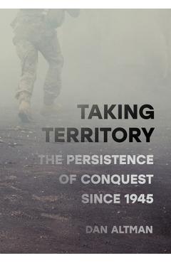 Taking Territory: The Persistence of Conquest Since 1945 - Dan Altman