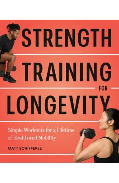 Strength Training for Longevity: Simple Workouts for a Lifetime of Health and Mobility - Matt Schifferle