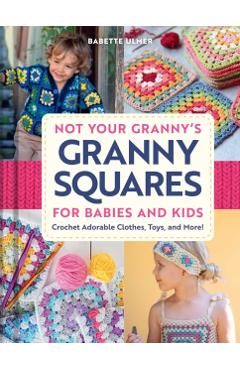 Not Your Granny's Granny Squares for Babies and Kids: Crochet Adorable Clothes, Toys, and More!