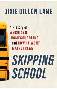 Skipping School: A History of American Homeschooling and How It Went Mainstream - Dixie Dillon Lane
