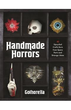 Handmade Horrors: 40 Upcycled Oddities Crafted from Spare Parts and Strange Ideas - Rachel Bennick