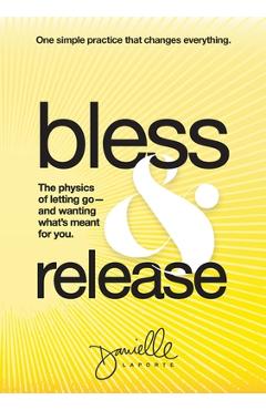 Bless & Release: The physics of letting go-and wanting what's meant for you. - Danielle Laporte