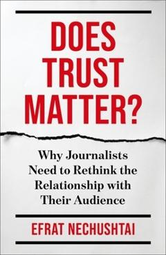 Does Trust Matter?: Why Journalists Need to Rethink the Relationship with Their Audience - Efrat Nechushtai