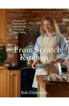 The from Scratch Kitchen: Nostalgic Recipes to Rediscover the Joy of Home Cooking - Bob Dickinson