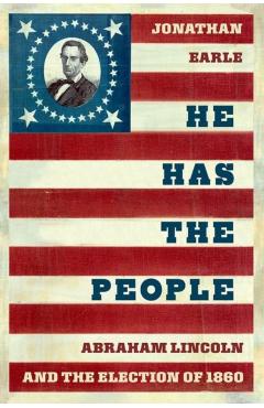 He Has the People: Abraham Lincoln and the Election of 1860 - Jonathan Earle