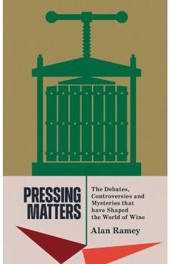 Pressing Matters: The Debates, Controversies and Mysteries That Have Shaped the World of Wine - Alan Ramey