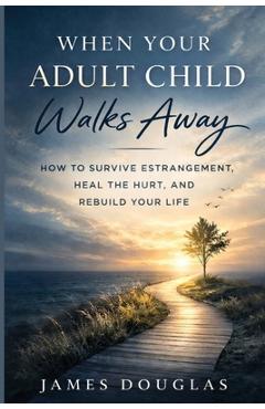 When Your Adult Child Walks Away: How to Survive Estrangement, Heal the Hurt, and Rebuild Your Life - James Douglas