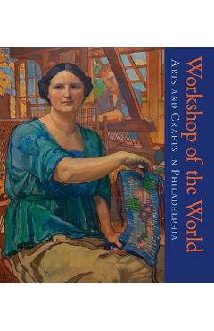 Workshop of the World: Arts and Crafts in Philadelphia - David L. Barquist