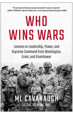 Who Wins Wars: Lessons in Leadership, Power, and Supreme Command from Washington, Grant, and Eisenhower - Ml Cavanaugh