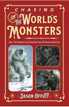 Chasing the World's Monsters: Over 150 Creatures and Cryptids from All Seven Continents - Jason Offutt