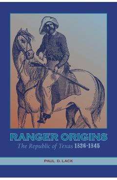 Ranger Origins: The Republic of Texas 1836-1845 - Paul D. Lack