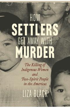 How Settlers Get Away with Murder: The Killing of Indigenous Women and Two-Spirit People in the Americas - Liza Black