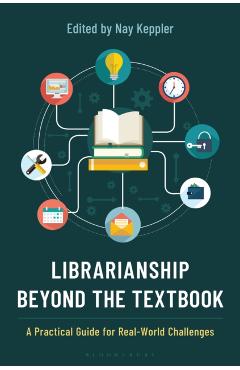 Librarianship Beyond the Textbook: A Practical Guide for Real-World Challenges - Nay Keppler