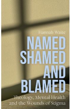 Named, Shamed and Blamed: Theology, Mental Health and the Wounds of Stigma - Hannah Waite