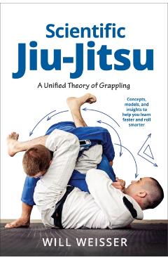 Scientific Jiu-Jitsu: A Unified Theory of Grappling - Will Weisser