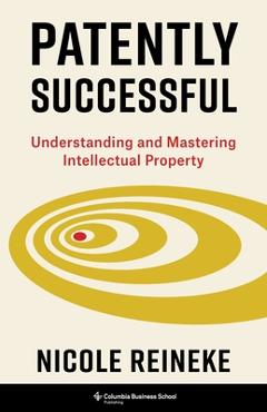Patently Successful: Understanding and Mastering Intellectual Property - Nicole Reineke