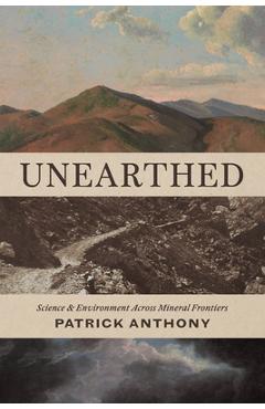Unearthed: Science and Environment Across Mineral Frontiers - Patrick Anthony