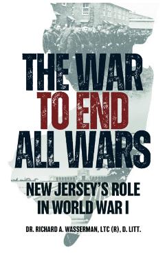 The War to End All Wars: New Jersey's Role in World War I - Richard A. Wasserman Ltc (ret)