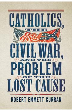 Catholics, the Civil War, and the Problem of the Lost Cause - Robert Emmett Curran