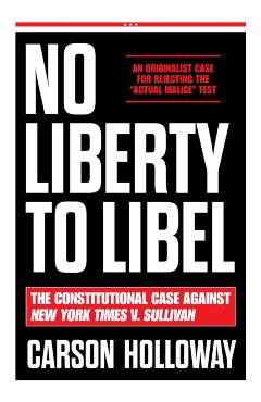 No Liberty to Libel: The Constitutional Case Against New York Times V. Sullivan - Carson Holloway