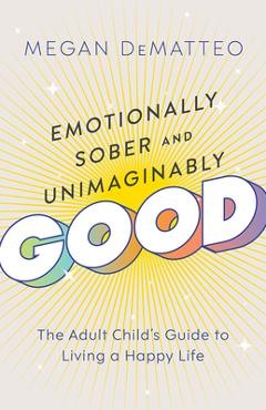 Emotionally Sober and Unimaginably Good: The Adult Child's Guide to Living a Happy Life - Megan Dematteo